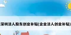 深圳法人股東創業補貼(企業法人創業補貼)