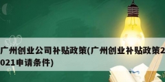 廣州創業公司補貼政策(廣州創業補貼政策2021申請條件)