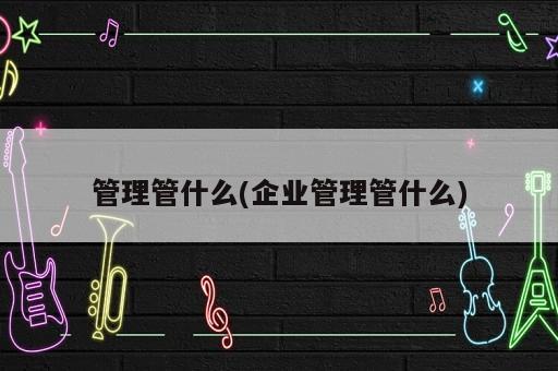 管理管什么(企業管理管什么)