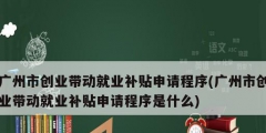 廣州市創業帶動就業補貼申請程序(廣州市創業帶動就業補貼申請程序是什么)