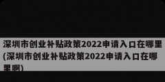 深圳市創業補貼政策2022申請入口在哪里(深圳市創業補貼政策2022申請入口在哪里啊)