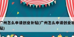 廣州怎么申請創業補貼(廣州怎么申請創業補貼)