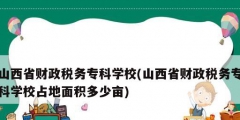 山西省財(cái)政稅務(wù)專科學(xué)校(山西省財(cái)政稅務(wù)專科學(xué)校占地面積多少畝)