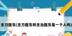 主刀醫生(主刀醫生和主治醫生是一個人嗎)