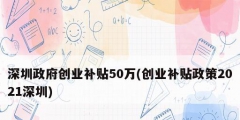深圳政府創業補貼50萬(創業補貼政策2021深圳)