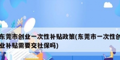 東莞市創業一次性補貼政策(東莞市一次性創業補貼需要交社保嗎)