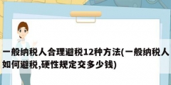 一般納稅人合理避稅12種方法(一般納稅人如何避稅,硬性規定交多少錢)