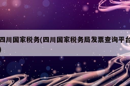 四川國家稅務(四川國家稅務局發票查詢平臺)