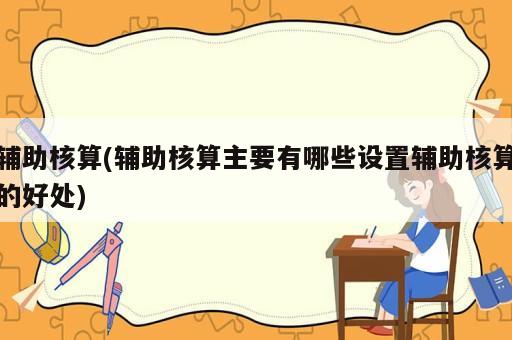 輔助核算(輔助核算主要有哪些設(shè)置輔助核算的好處)