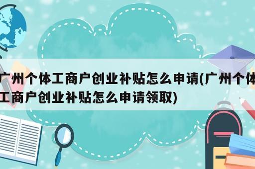 廣州個(gè)體工商戶創(chuàng)業(yè)補(bǔ)貼怎么申請(廣州個(gè)體工商戶創(chuàng)業(yè)補(bǔ)貼怎么申請領(lǐng)取)