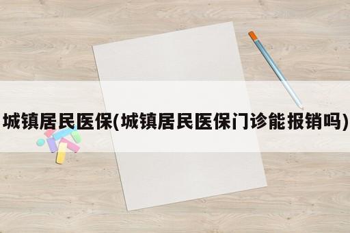 城鎮居民醫保(城鎮居民醫保門診能報銷嗎)