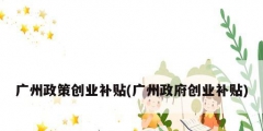 廣州政策創業補貼(廣州政府創業補貼)