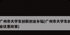 廣州市大學生創新創業補貼(廣州市大學生創業優惠政策)