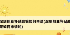 深圳創業補貼政策如何申請(深圳創業補貼政策如何申請的)
