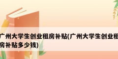 廣州大學生創(chuàng)業(yè)租房補貼(廣州大學生創(chuàng)業(yè)租房補貼多少錢)