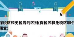 保稅區和免稅店的區別(保稅區和免稅區哪個便宜)